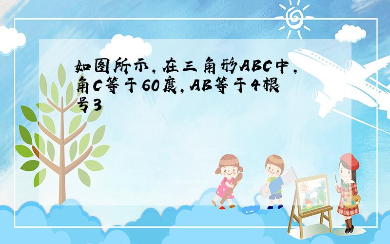 如图所示,在三角形ABC中,角C等于60度,AB等于4根号3