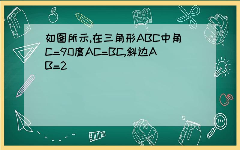 如图所示,在三角形ABC中角C=90度AC=BC,斜边AB=2