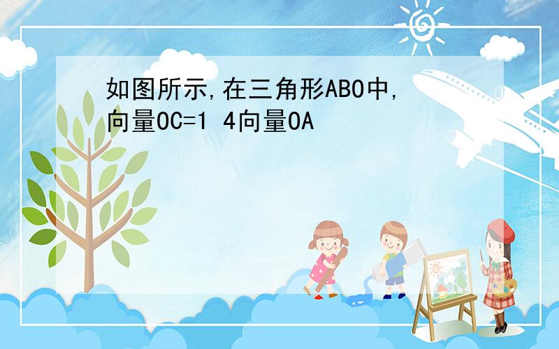 如图所示,在三角形ABO中,向量OC=1 4向量OA