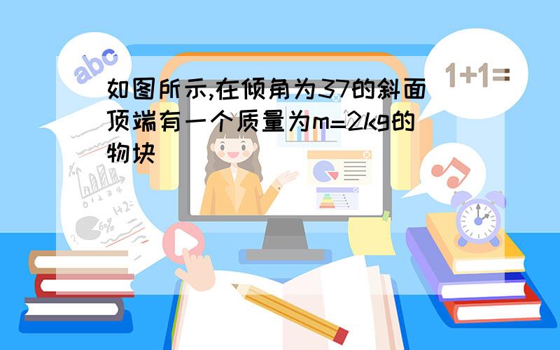 如图所示,在倾角为37的斜面顶端有一个质量为m=2kg的物块