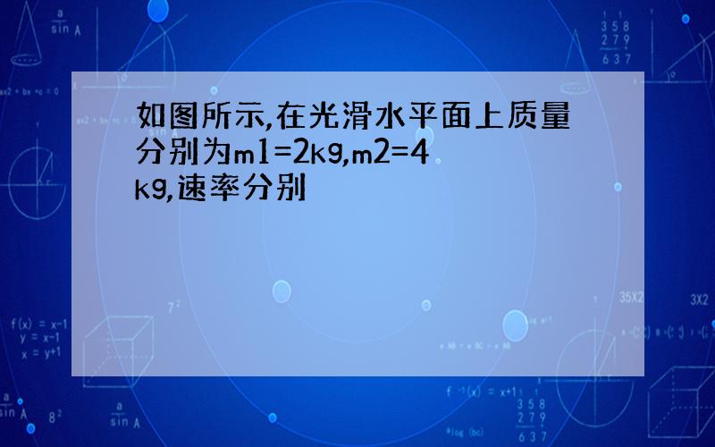 如图所示,在光滑水平面上质量分别为m1=2kg,m2=4kg,速率分别