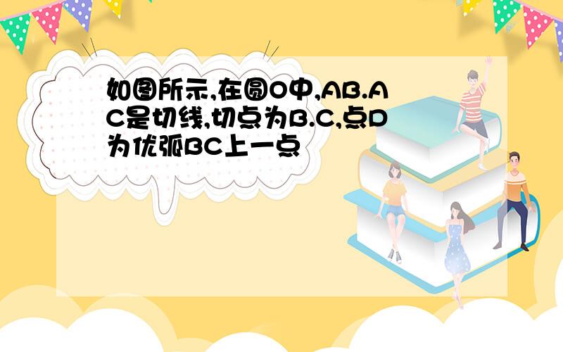 如图所示,在圆O中,AB.AC是切线,切点为B.C,点D为优弧BC上一点