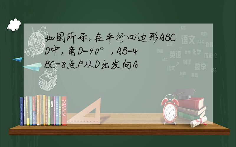 如图所示,在平行四边形ABCD中,角D=90°,AB=4BC=8点P从D出发向A