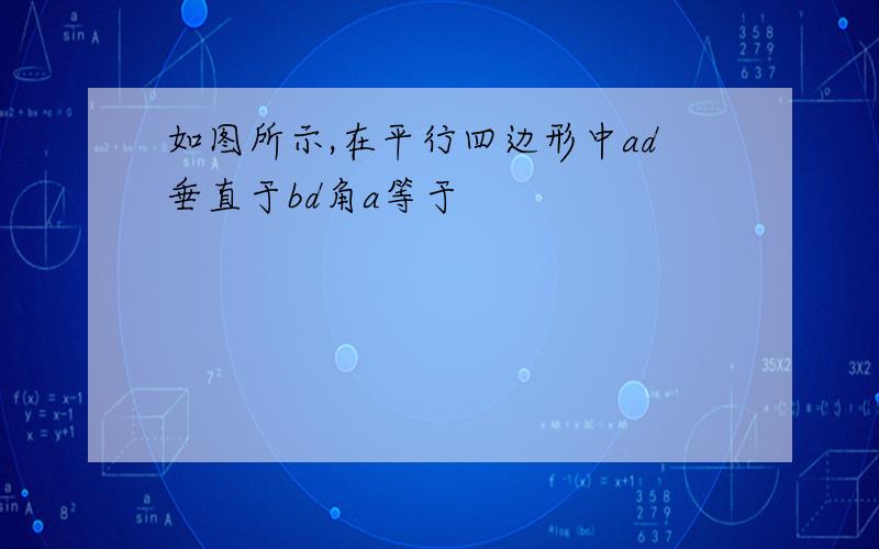 如图所示,在平行四边形中ad垂直于bd角a等于