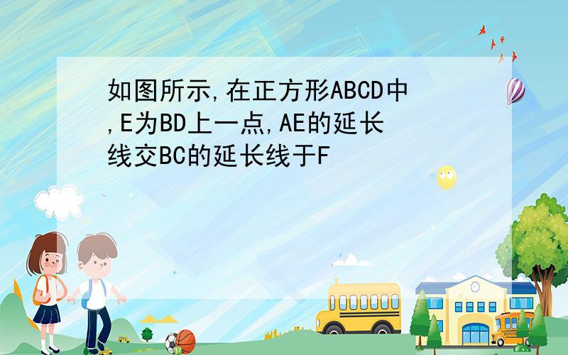 如图所示,在正方形ABCD中,E为BD上一点,AE的延长线交BC的延长线于F