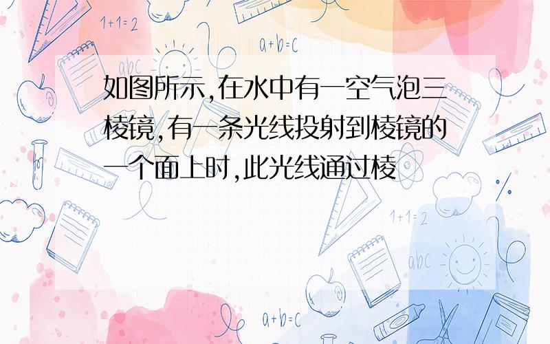 如图所示,在水中有一空气泡三棱镜,有一条光线投射到棱镜的一个面上时,此光线通过棱