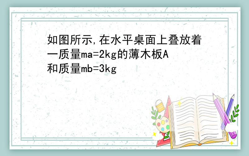 如图所示,在水平桌面上叠放着一质量ma=2kg的薄木板A和质量mb=3kg