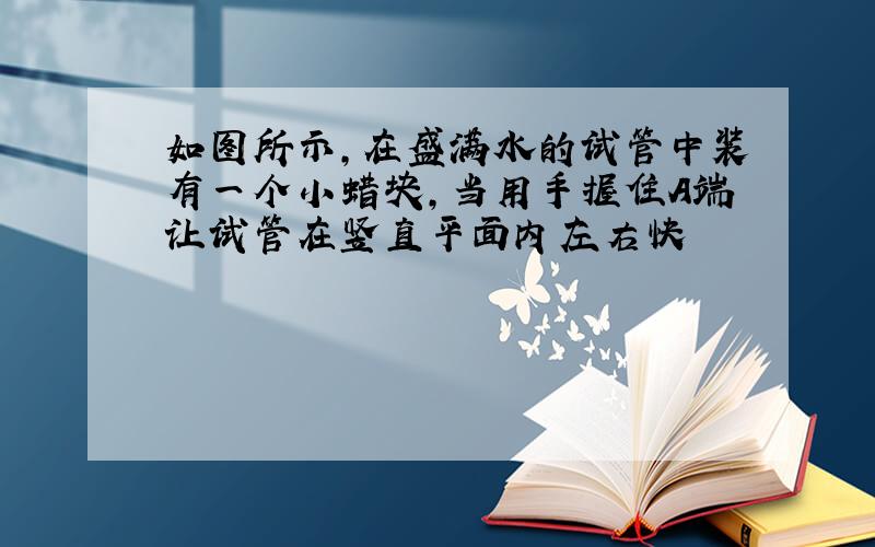 如图所示,在盛满水的试管中装有一个小蜡块,当用手握住A端让试管在竖直平面内左右快