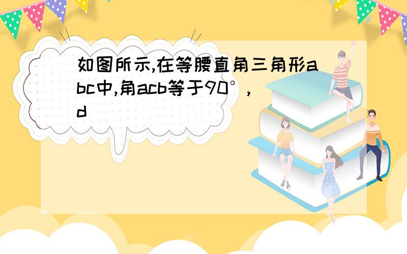 如图所示,在等腰直角三角形abc中,角acb等于90°,d