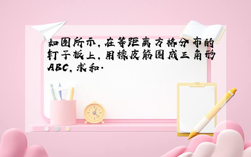 如图所示,在等距离方格分布的钉子板上,用橡皮筋围成三角形ABC,求和．