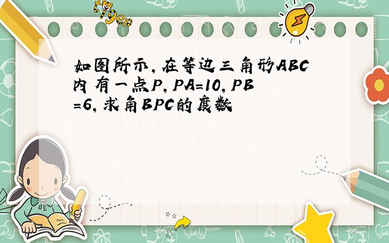 如图所示,在等边三角形ABC内有一点P,PA=10,PB=6,求角BPC的度数