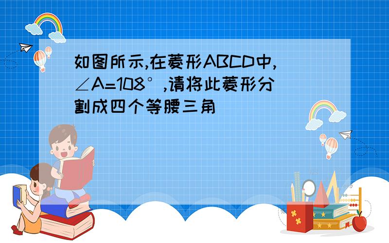 如图所示,在菱形ABCD中,∠A=108°,请将此菱形分割成四个等腰三角