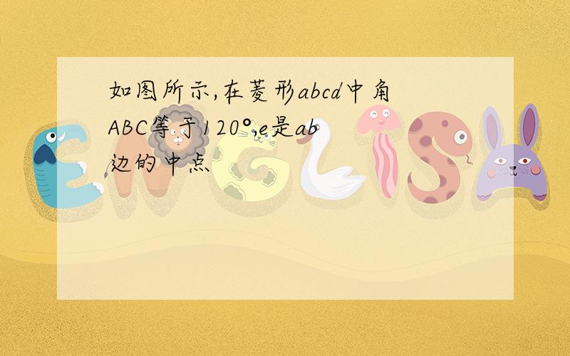 如图所示,在菱形abcd中角ABC等于120°,e是ab边的中点