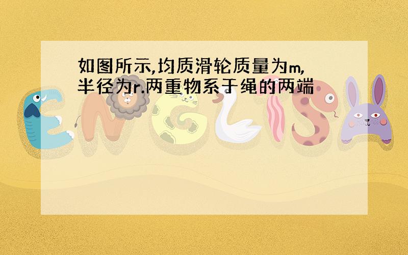 如图所示,均质滑轮质量为m,半径为r.两重物系于绳的两端