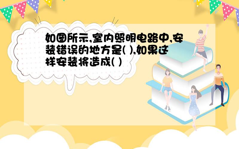 如图所示,室内照明电路中,安装错误的地方是( ),如果这样安装将造成( )