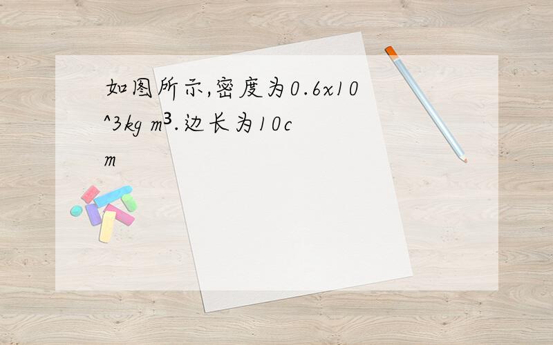 如图所示,密度为0.6x10^3kg m³.边长为10cm