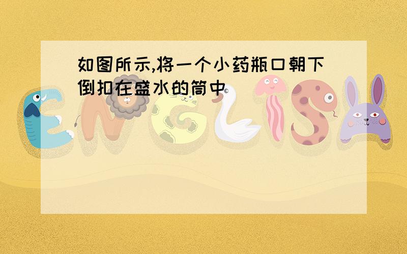 如图所示,将一个小药瓶口朝下倒扣在盛水的筒中