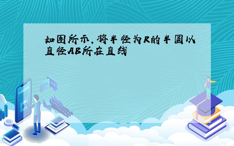 如图所示,将半径为R的半圆以直径AB所在直线