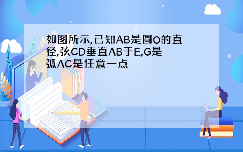 如图所示,已知AB是圆O的直径,弦CD垂直AB于E,G是弧AC是任意一点