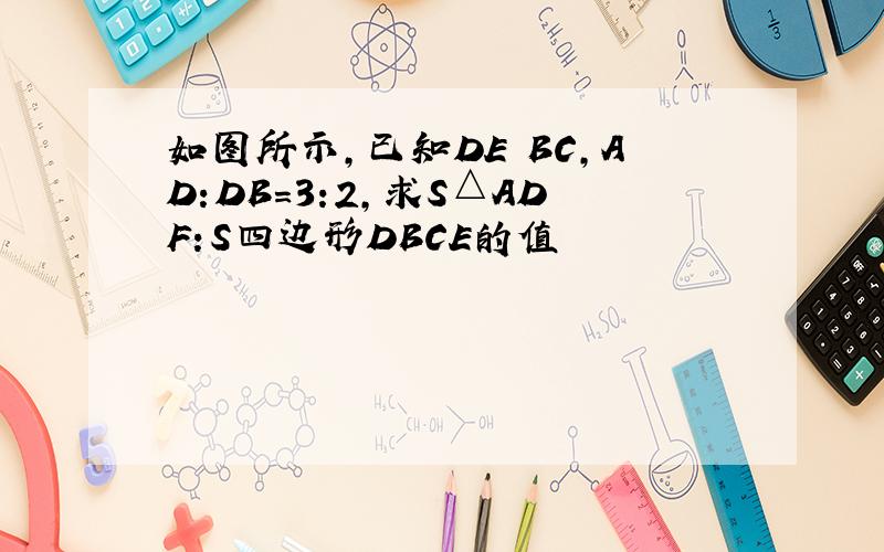 如图所示,已知DE BC,AD:DB=3:2,求S△ADF:S四边形DBCE的值