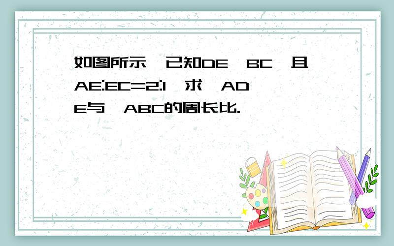 如图所示,已知DE∥BC,且AE:EC=2:1,求△ADE与△ABC的周长比.