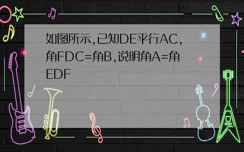 如图所示,已知DE平行AC,角FDC=角B,说明角A=角EDF