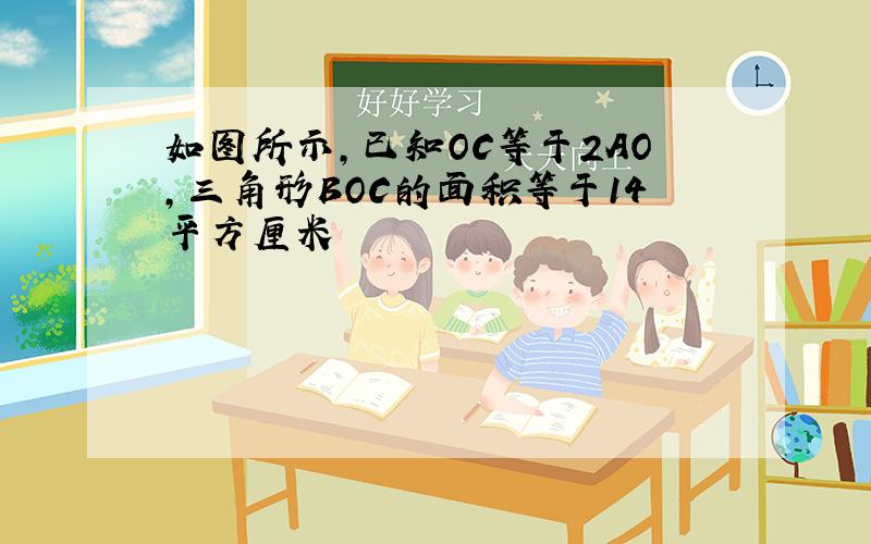 如图所示,已知OC等于2AO,三角形BOC的面积等于14平方厘米