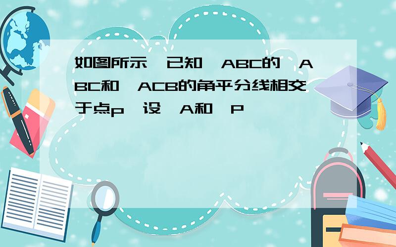 如图所示,已知△ABC的∠ABC和∠ACB的角平分线相交于点p,设∠A和∠P