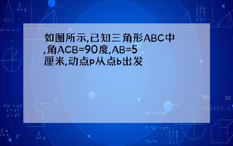 如图所示,已知三角形ABC中,角ACB=90度,AB=5厘米,动点p从点b出发