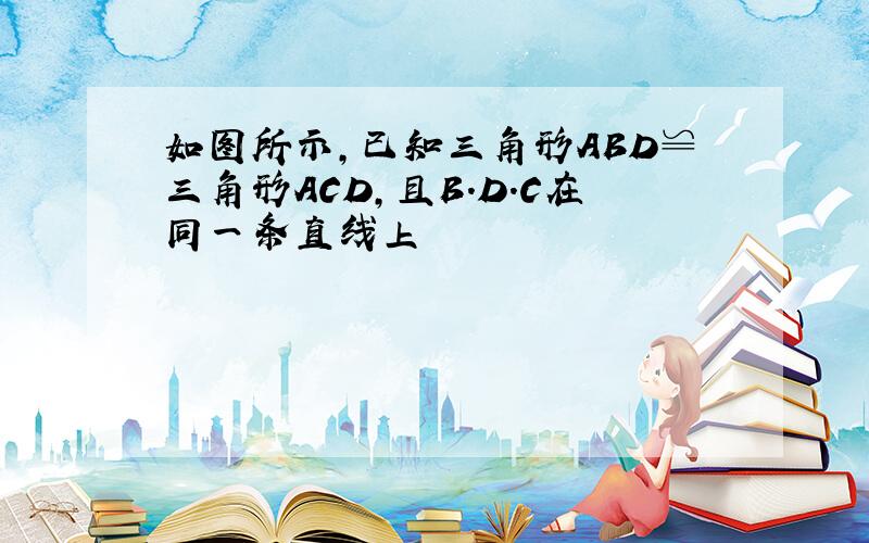 如图所示,已知三角形ABD≌三角形ACD,且B.D.C在同一条直线上