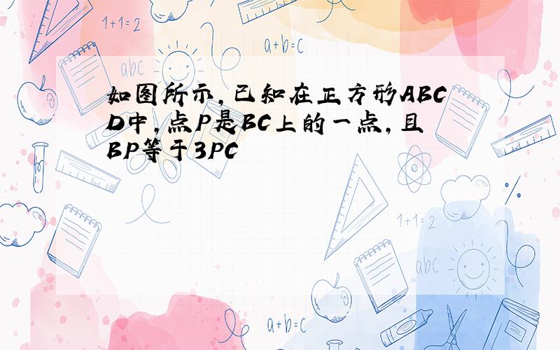 如图所示,已知在正方形ABCD中,点P是BC上的一点,且BP等于3PC