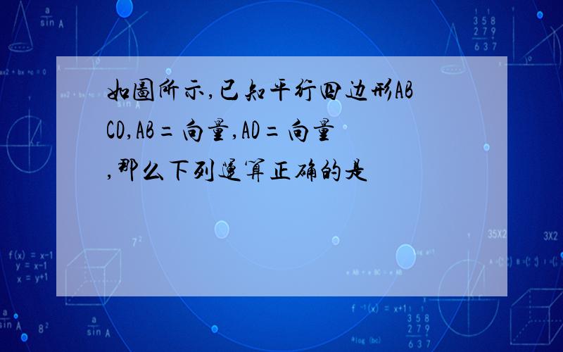 如图所示,已知平行四边形ABCD,AB=向量,AD=向量,那么下列运算正确的是