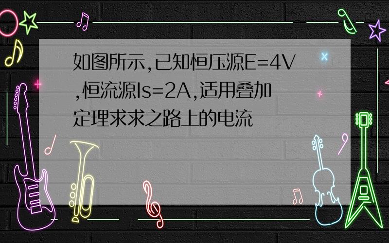 如图所示,已知恒压源E=4V,恒流源Is=2A,适用叠加定理求求之路上的电流