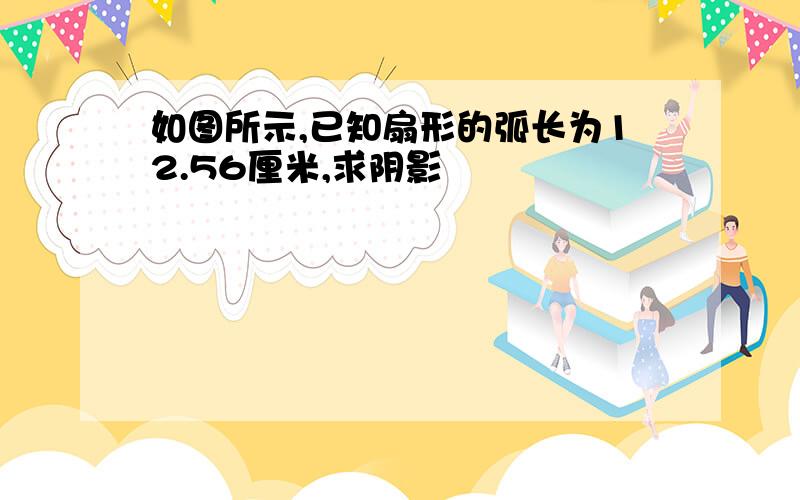 如图所示,已知扇形的弧长为12.56厘米,求阴影