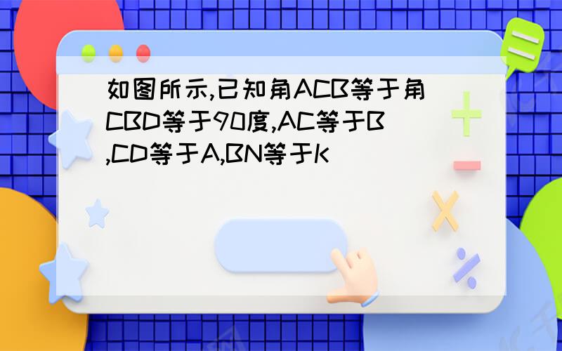 如图所示,已知角ACB等于角CBD等于90度,AC等于B,CD等于A,BN等于K