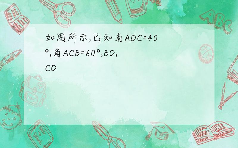 如图所示,已知角ADC=40°,角ACB=60°,BO,CO