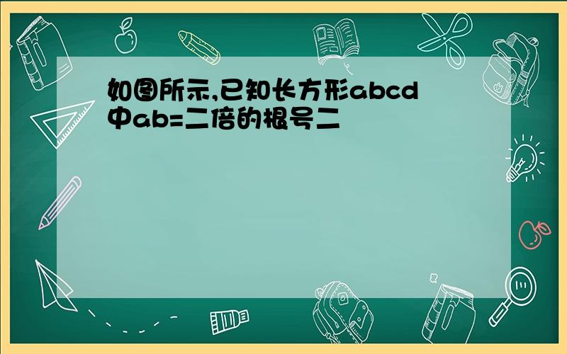 如图所示,已知长方形abcd中ab=二倍的根号二