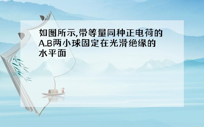 如图所示,带等量同种正电荷的A.B两小球固定在光滑绝缘的水平面