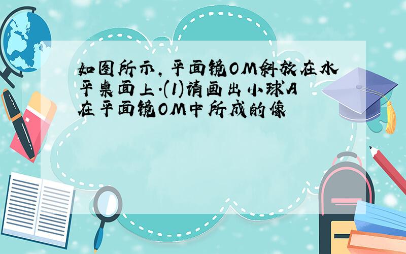 如图所示,平面镜OM斜放在水平桌面上.(1)请画出小球A在平面镜OM中所成的像