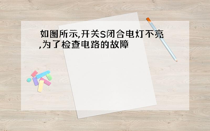 如图所示,开关S闭合电灯不亮,为了检查电路的故障