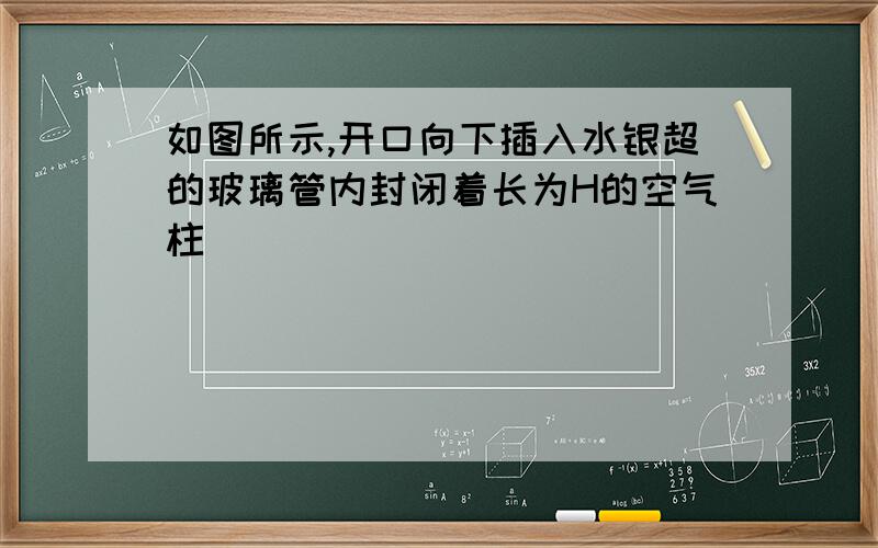 如图所示,开口向下插入水银超的玻璃管内封闭着长为H的空气柱