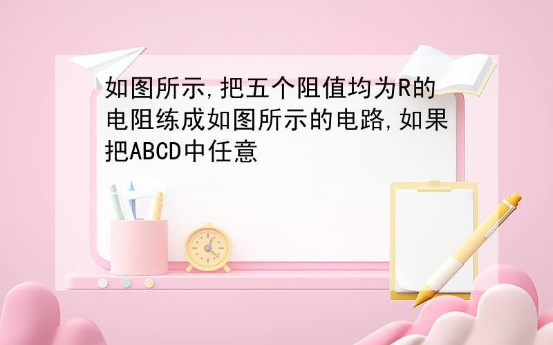 如图所示,把五个阻值均为R的电阻练成如图所示的电路,如果把ABCD中任意