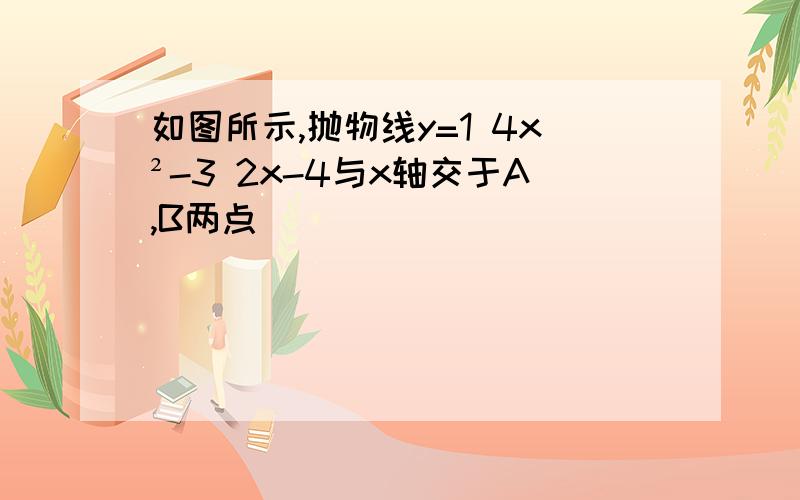 如图所示,抛物线y=1 4x²-3 2x-4与x轴交于A,B两点