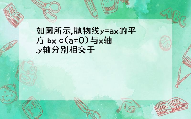 如图所示,抛物线y=ax的平方 bx c(a≠0)与x轴.y轴分别相交于