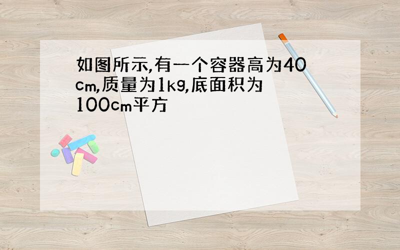 如图所示,有一个容器高为40cm,质量为1kg,底面积为100cm平方