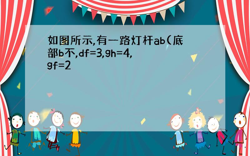 如图所示,有一路灯杆ab(底部b不,df=3,gh=4,gf=2