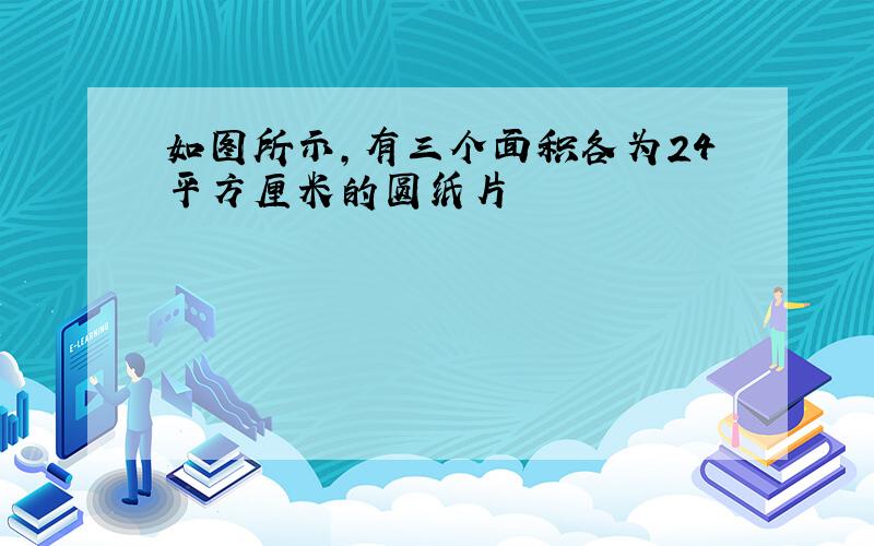 如图所示,有三个面积各为24平方厘米的圆纸片