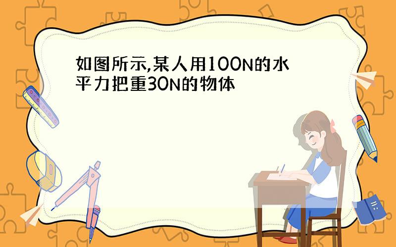 如图所示,某人用100N的水平力把重30N的物体