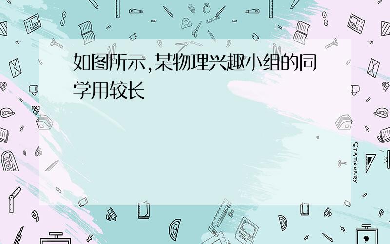 如图所示,某物理兴趣小组的同学用较长