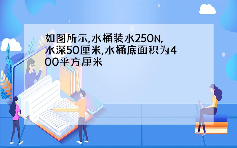 如图所示,水桶装水250N,水深50厘米,水桶底面积为400平方厘米